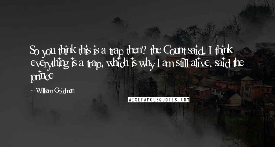 William Goldman Quotes: So you think this is a trap then? the Count said. I think everything is a trap. which is why I am still alive. said the prince