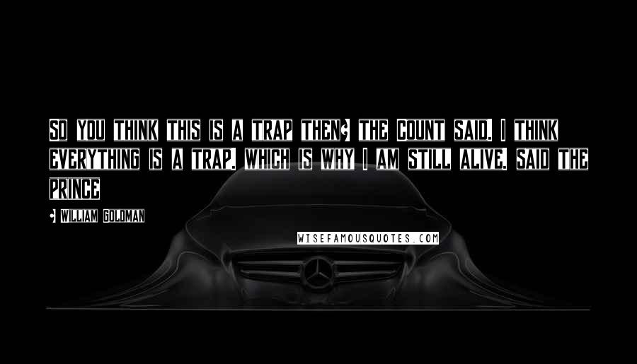 William Goldman Quotes: So you think this is a trap then? the Count said. I think everything is a trap. which is why I am still alive. said the prince