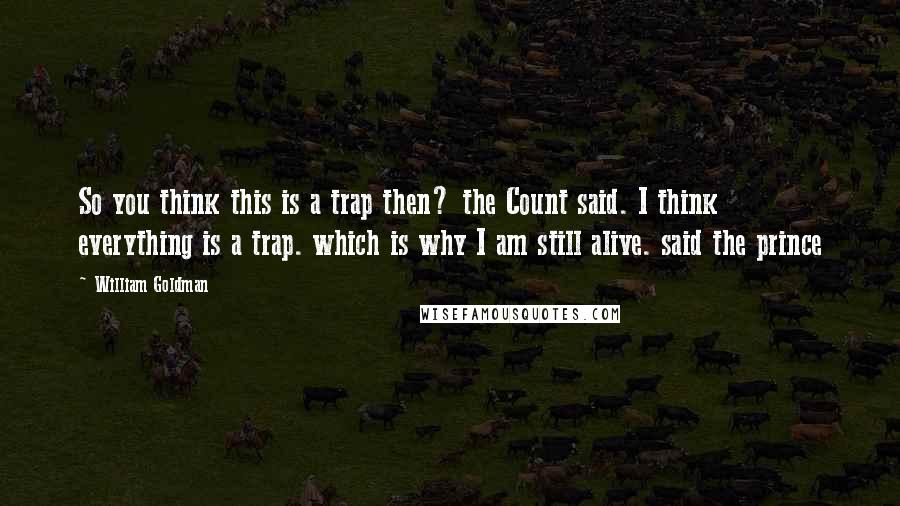 William Goldman Quotes: So you think this is a trap then? the Count said. I think everything is a trap. which is why I am still alive. said the prince