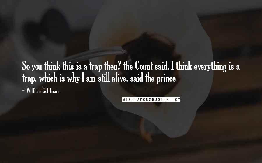 William Goldman Quotes: So you think this is a trap then? the Count said. I think everything is a trap. which is why I am still alive. said the prince