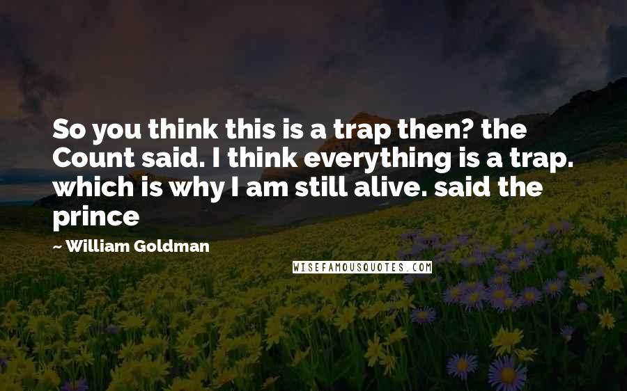 William Goldman Quotes: So you think this is a trap then? the Count said. I think everything is a trap. which is why I am still alive. said the prince