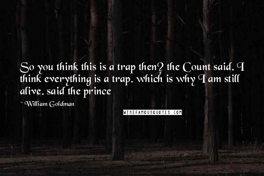 William Goldman Quotes: So you think this is a trap then? the Count said. I think everything is a trap. which is why I am still alive. said the prince