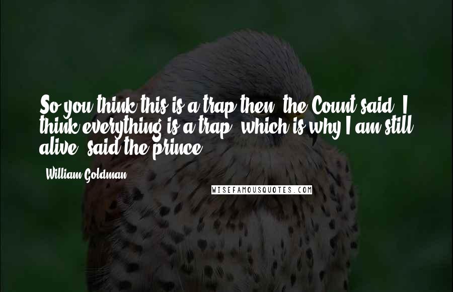 William Goldman Quotes: So you think this is a trap then? the Count said. I think everything is a trap. which is why I am still alive. said the prince