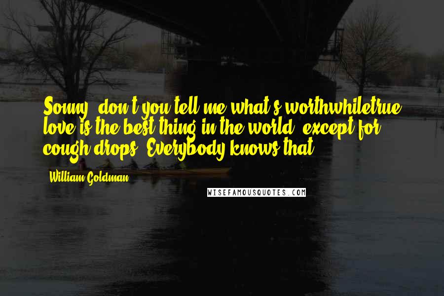 William Goldman Quotes: Sonny, don't you tell me what's worthwhiletrue love is the best thing in the world, except for cough drops. Everybody knows that.