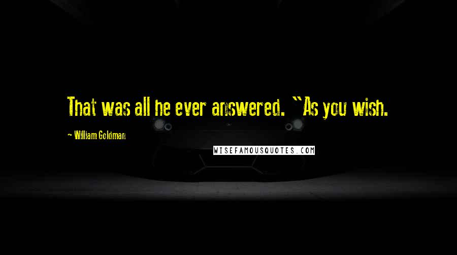 William Goldman Quotes: That was all he ever answered. "As you wish.