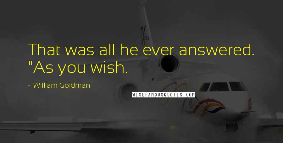 William Goldman Quotes: That was all he ever answered. "As you wish.