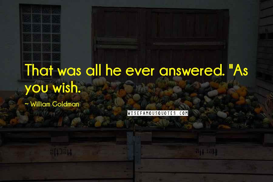 William Goldman Quotes: That was all he ever answered. "As you wish.