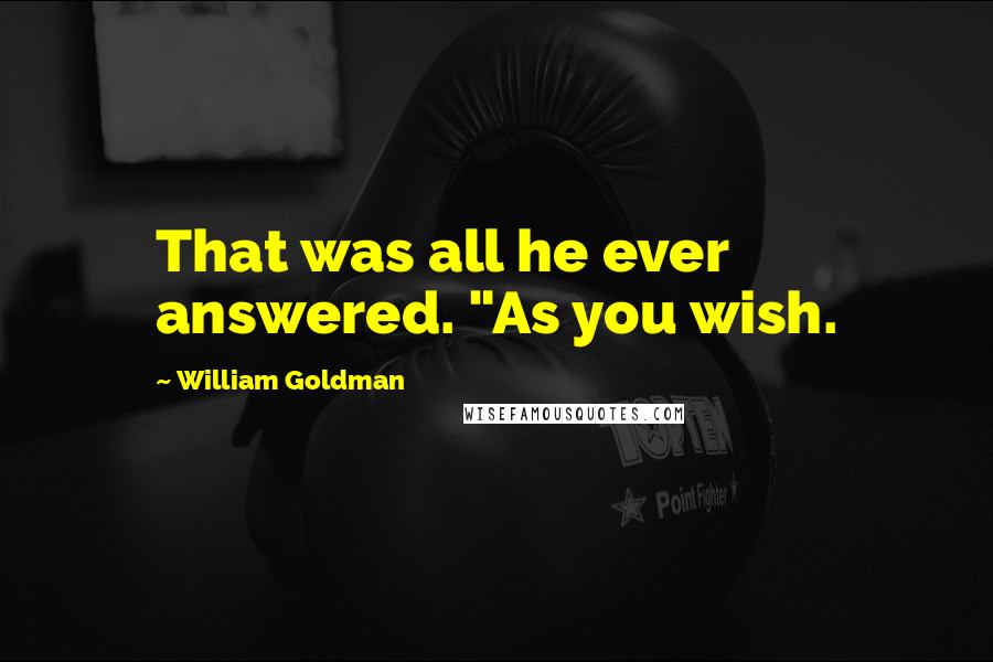 William Goldman Quotes: That was all he ever answered. "As you wish.