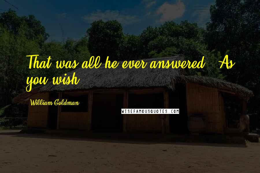 William Goldman Quotes: That was all he ever answered. "As you wish.