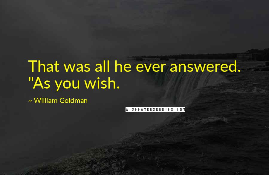 William Goldman Quotes: That was all he ever answered. "As you wish.