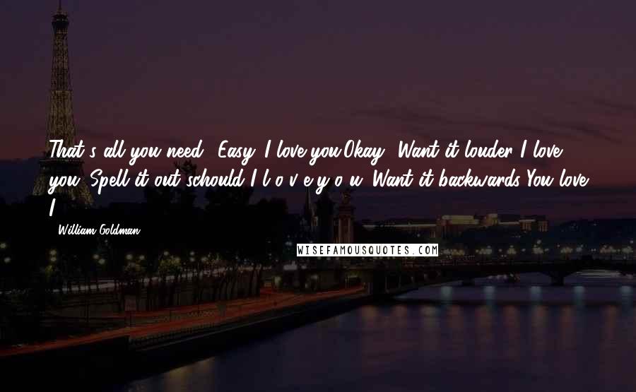 William Goldman Quotes: That's all you need? Easy. I love you.Okay? Want it louder?I love you. Spell it out schould I l-o-v-e y-o-u. Want it backwards You love I.