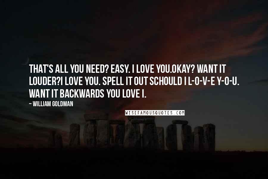 William Goldman Quotes: That's all you need? Easy. I love you.Okay? Want it louder?I love you. Spell it out schould I l-o-v-e y-o-u. Want it backwards You love I.