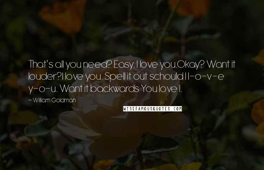 William Goldman Quotes: That's all you need? Easy. I love you.Okay? Want it louder?I love you. Spell it out schould I l-o-v-e y-o-u. Want it backwards You love I.