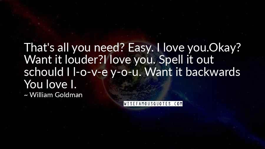 William Goldman Quotes: That's all you need? Easy. I love you.Okay? Want it louder?I love you. Spell it out schould I l-o-v-e y-o-u. Want it backwards You love I.