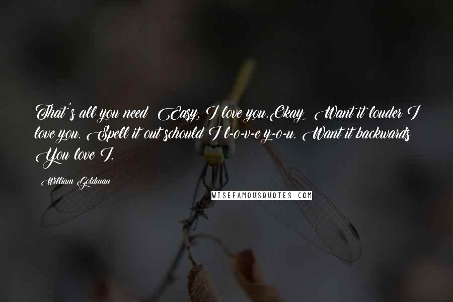 William Goldman Quotes: That's all you need? Easy. I love you.Okay? Want it louder?I love you. Spell it out schould I l-o-v-e y-o-u. Want it backwards You love I.