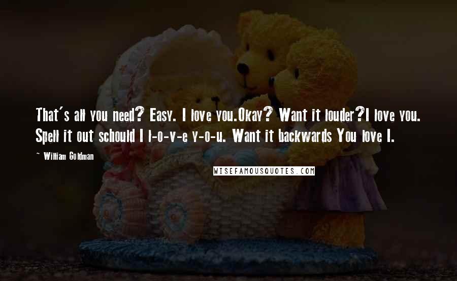 William Goldman Quotes: That's all you need? Easy. I love you.Okay? Want it louder?I love you. Spell it out schould I l-o-v-e y-o-u. Want it backwards You love I.