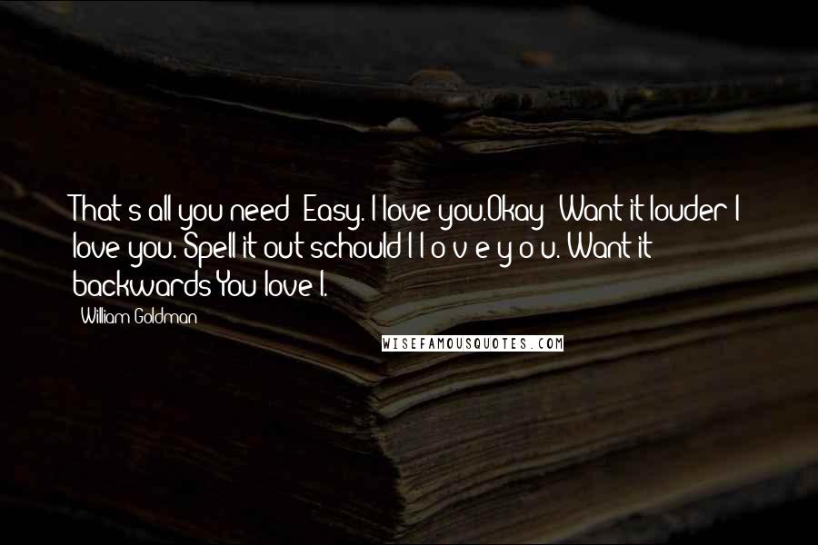 William Goldman Quotes: That's all you need? Easy. I love you.Okay? Want it louder?I love you. Spell it out schould I l-o-v-e y-o-u. Want it backwards You love I.