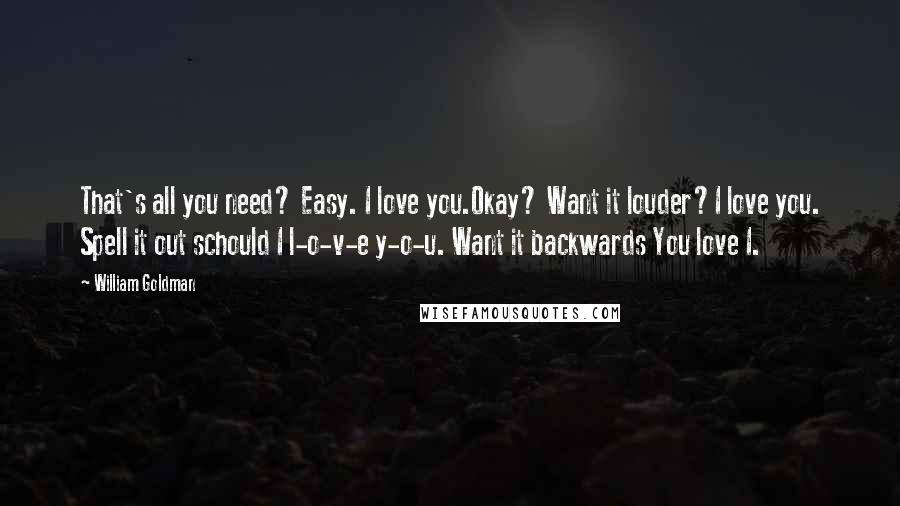 William Goldman Quotes: That's all you need? Easy. I love you.Okay? Want it louder?I love you. Spell it out schould I l-o-v-e y-o-u. Want it backwards You love I.