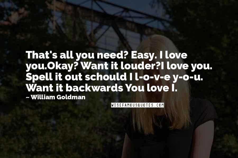 William Goldman Quotes: That's all you need? Easy. I love you.Okay? Want it louder?I love you. Spell it out schould I l-o-v-e y-o-u. Want it backwards You love I.