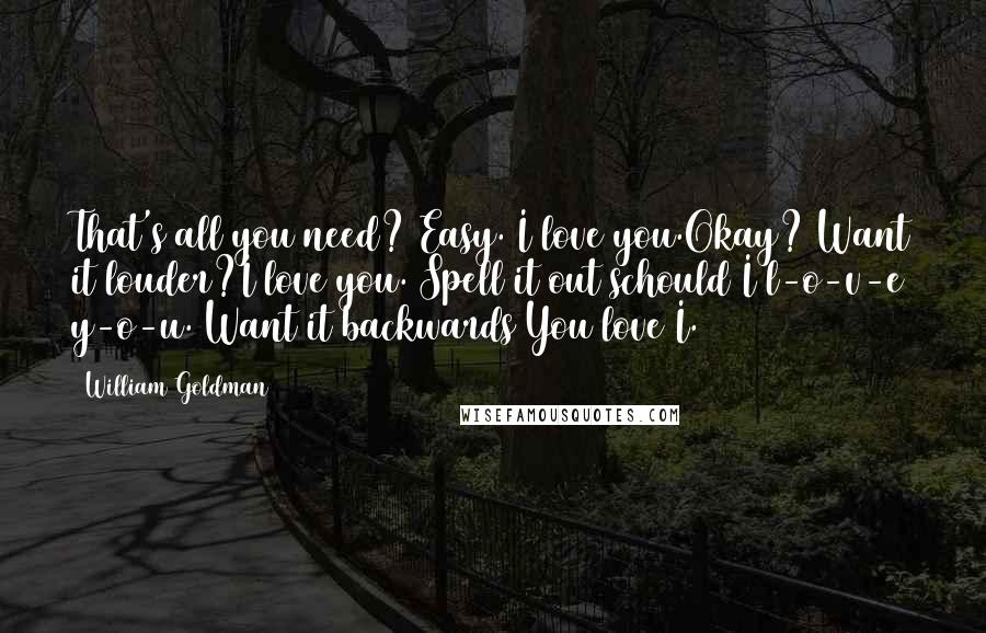 William Goldman Quotes: That's all you need? Easy. I love you.Okay? Want it louder?I love you. Spell it out schould I l-o-v-e y-o-u. Want it backwards You love I.