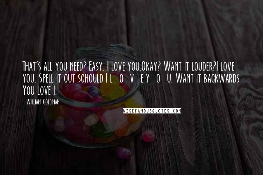 William Goldman Quotes: That's all you need? Easy. I love you.Okay? Want it louder?I love you. Spell it out schould I l-o-v-e y-o-u. Want it backwards You love I.