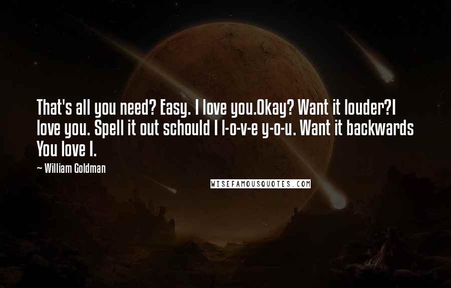 William Goldman Quotes: That's all you need? Easy. I love you.Okay? Want it louder?I love you. Spell it out schould I l-o-v-e y-o-u. Want it backwards You love I.