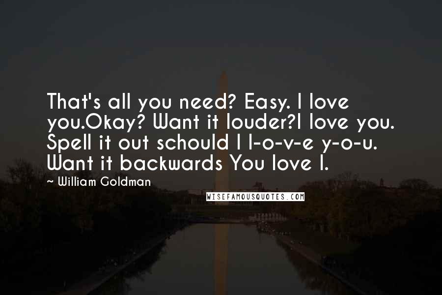 William Goldman Quotes: That's all you need? Easy. I love you.Okay? Want it louder?I love you. Spell it out schould I l-o-v-e y-o-u. Want it backwards You love I.