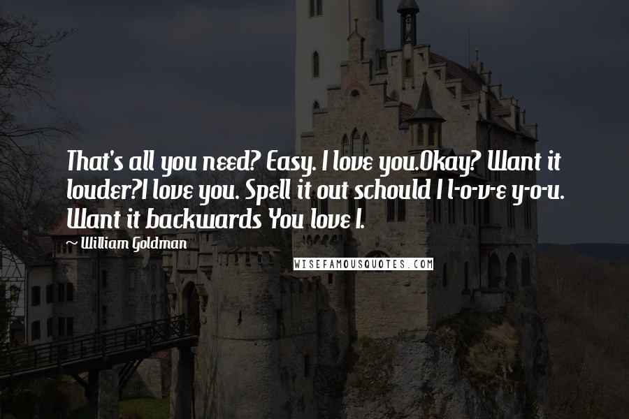 William Goldman Quotes: That's all you need? Easy. I love you.Okay? Want it louder?I love you. Spell it out schould I l-o-v-e y-o-u. Want it backwards You love I.