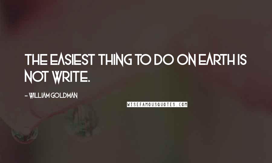William Goldman Quotes: The easiest thing to do on earth is not write.