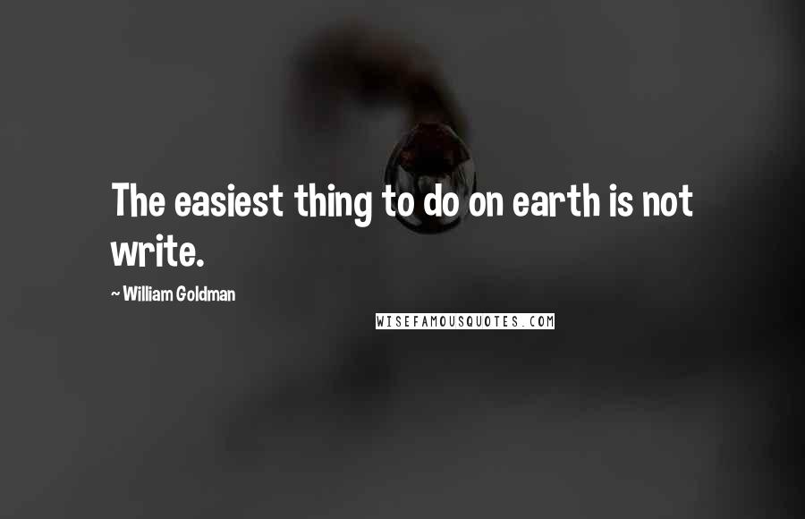 William Goldman Quotes: The easiest thing to do on earth is not write.
