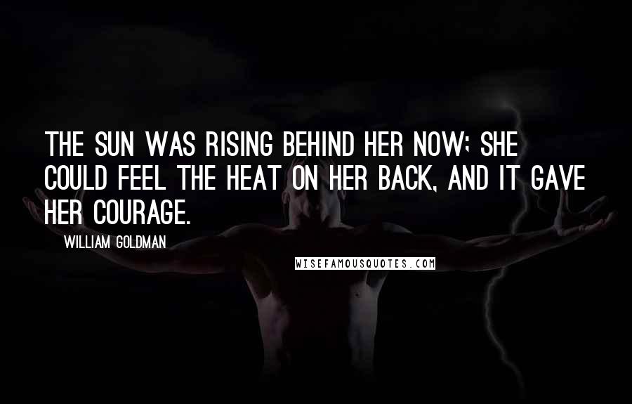 William Goldman Quotes: The sun was rising behind her now; she could feel the heat on her back, and it gave her courage.