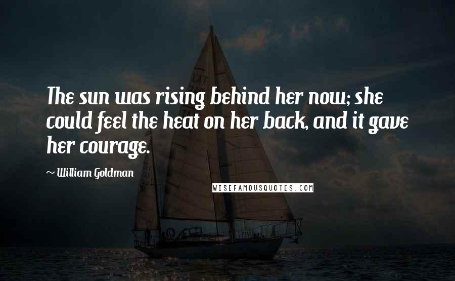 William Goldman Quotes: The sun was rising behind her now; she could feel the heat on her back, and it gave her courage.