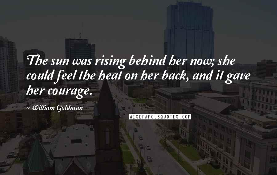 William Goldman Quotes: The sun was rising behind her now; she could feel the heat on her back, and it gave her courage.