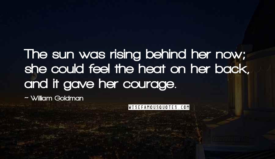 William Goldman Quotes: The sun was rising behind her now; she could feel the heat on her back, and it gave her courage.