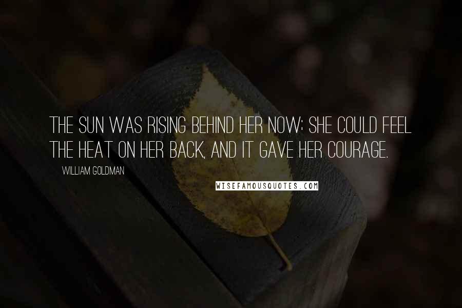 William Goldman Quotes: The sun was rising behind her now; she could feel the heat on her back, and it gave her courage.
