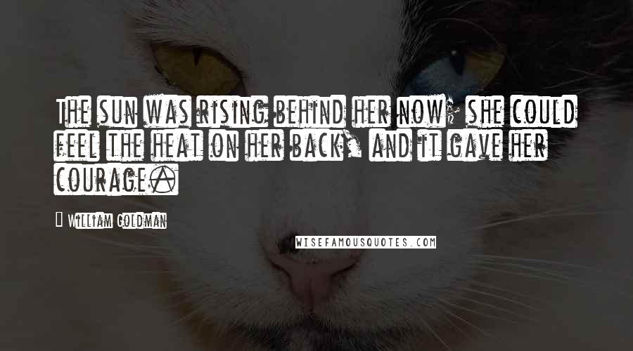 William Goldman Quotes: The sun was rising behind her now; she could feel the heat on her back, and it gave her courage.