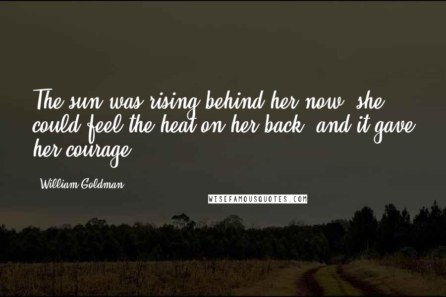 William Goldman Quotes: The sun was rising behind her now; she could feel the heat on her back, and it gave her courage.