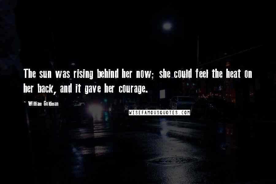William Goldman Quotes: The sun was rising behind her now; she could feel the heat on her back, and it gave her courage.
