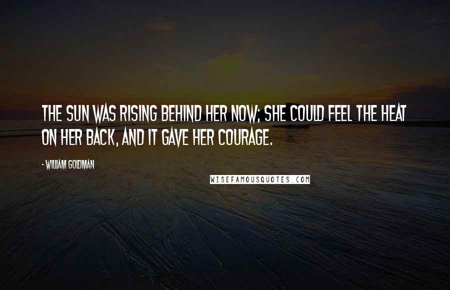William Goldman Quotes: The sun was rising behind her now; she could feel the heat on her back, and it gave her courage.