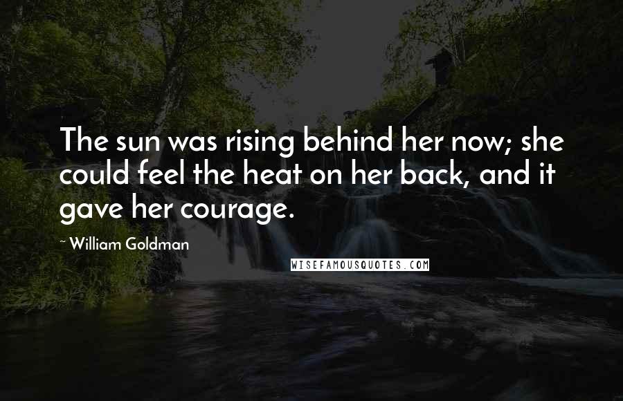 William Goldman Quotes: The sun was rising behind her now; she could feel the heat on her back, and it gave her courage.