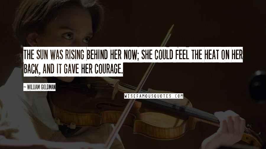 William Goldman Quotes: The sun was rising behind her now; she could feel the heat on her back, and it gave her courage.