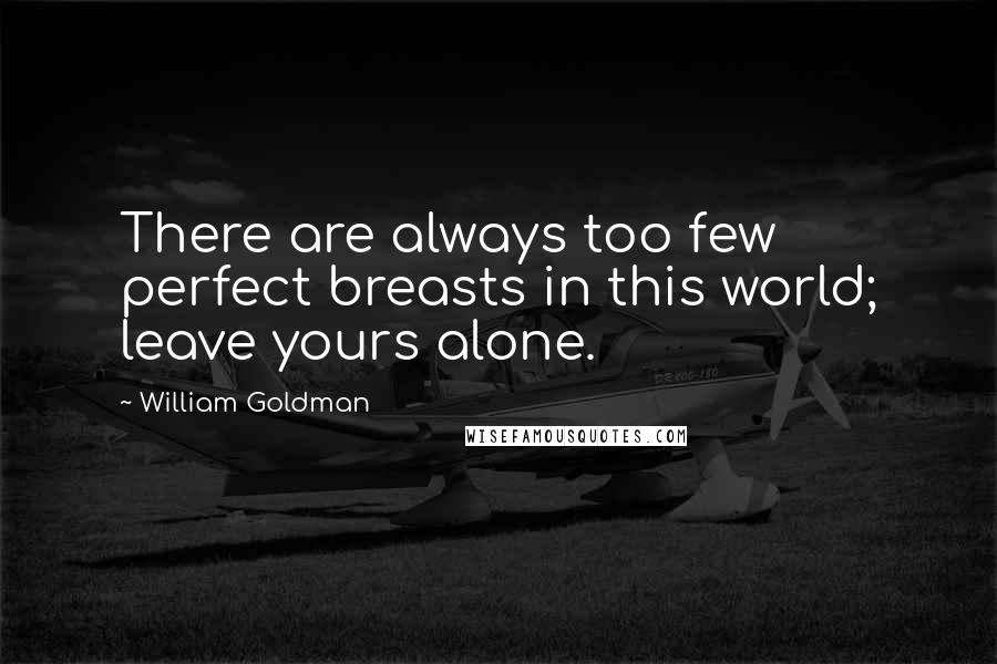 William Goldman Quotes: There are always too few perfect breasts in this world; leave yours alone.