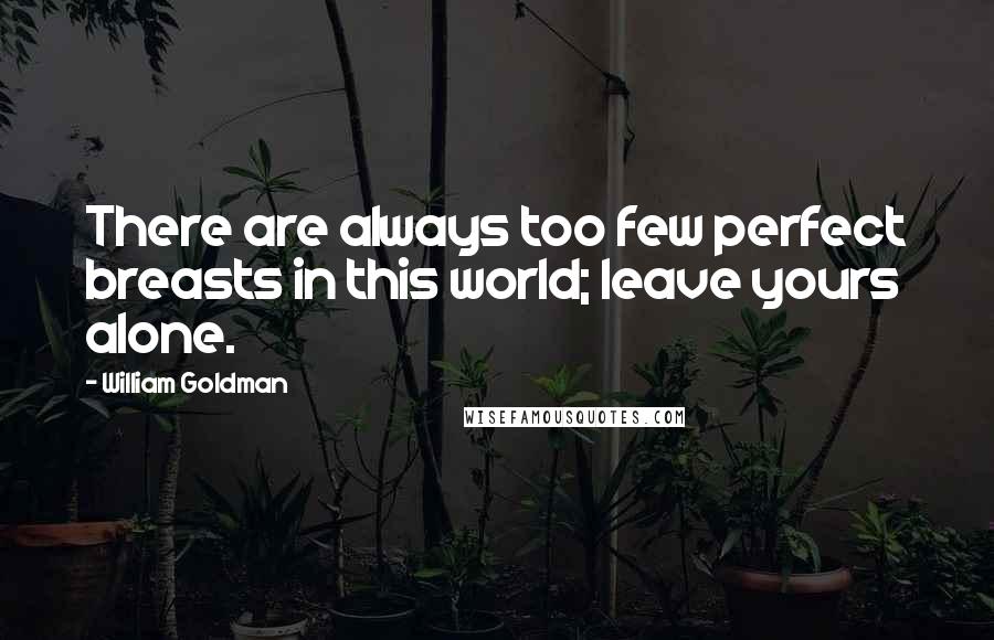 William Goldman Quotes: There are always too few perfect breasts in this world; leave yours alone.