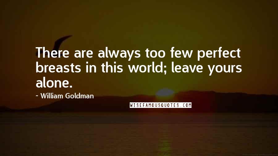 William Goldman Quotes: There are always too few perfect breasts in this world; leave yours alone.