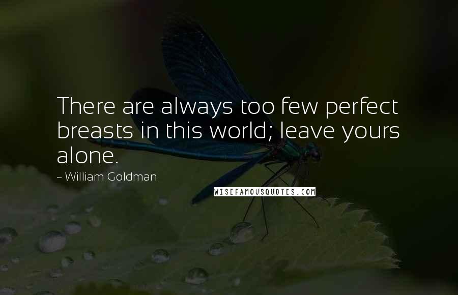 William Goldman Quotes: There are always too few perfect breasts in this world; leave yours alone.