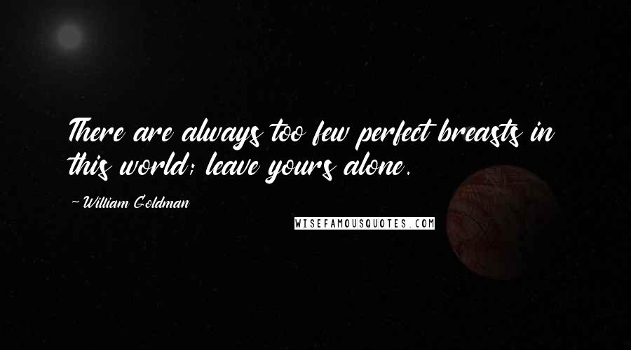 William Goldman Quotes: There are always too few perfect breasts in this world; leave yours alone.