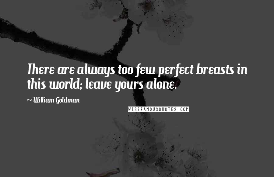 William Goldman Quotes: There are always too few perfect breasts in this world; leave yours alone.