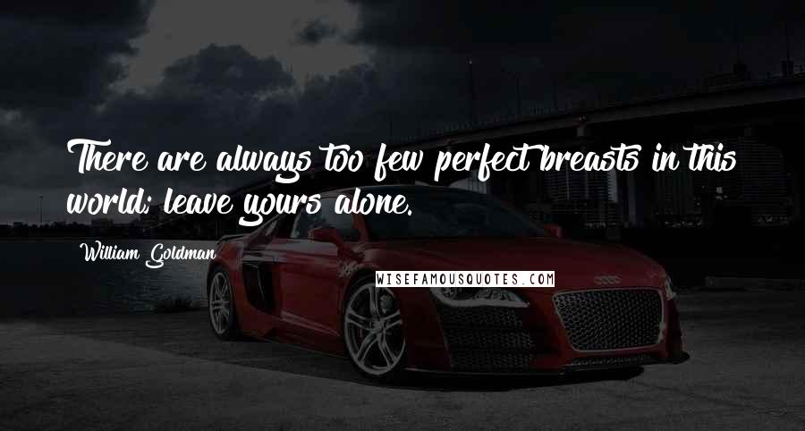 William Goldman Quotes: There are always too few perfect breasts in this world; leave yours alone.