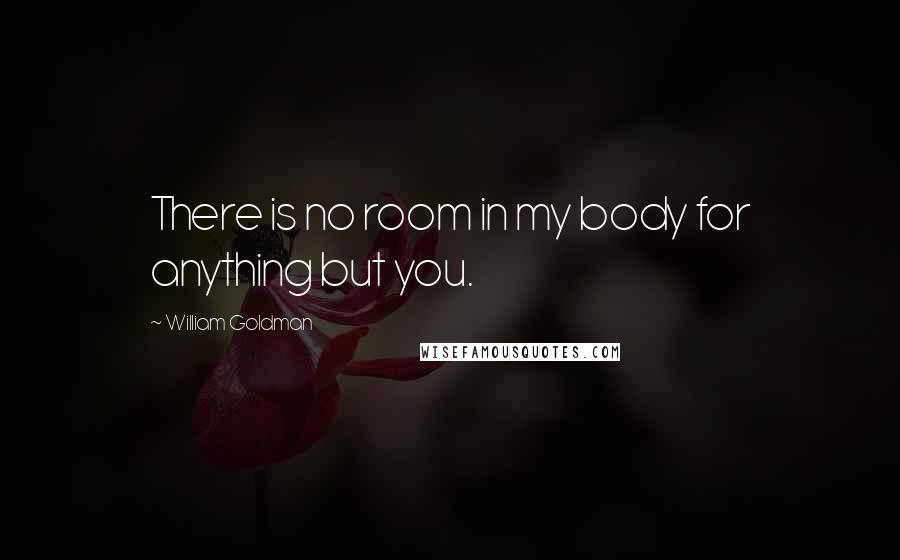 William Goldman Quotes: There is no room in my body for anything but you.