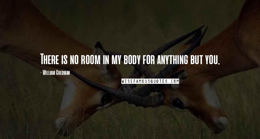 William Goldman Quotes: There is no room in my body for anything but you.